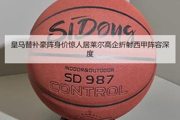 皇马替补豪阵身价惊人居莱尔高企折射西甲阵容深度